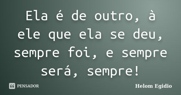 Ela é de outro, à ele que ela se deu, sempre foi, e sempre será, sempre!... Frase de Helom Egídio.