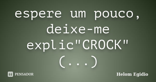 espere um pouco, deixe-me explic"CROCK" (...)... Frase de Helom Egídio.