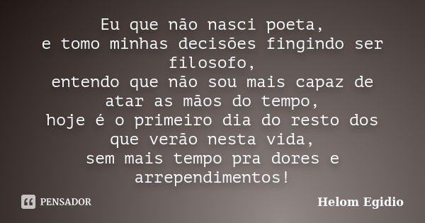 Eu que não nasci poeta, e tomo minhas decisões fingindo ser filosofo, entendo que não sou mais capaz de atar as mãos do tempo, hoje é o primeiro dia do resto do... Frase de Helom Egidio.