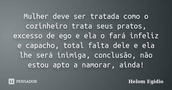 Mulher deve ser tratada como o cozinheiro trata seus pratos, excesso de ego e ela o fará infeliz e capacho, total falta dele e ela lhe será inimiga, conclusão, ... Frase de Helom Egídio.