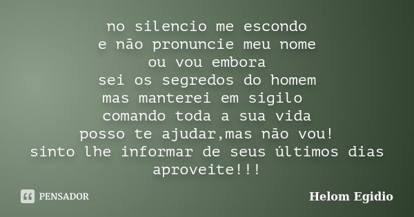 no silencio me escondo e não pronuncie meu nome ou vou embora sei os segredos do homem mas manterei em sigilo comando toda a sua vida posso te ajudar,mas não vo... Frase de Helom Egídio.