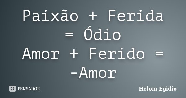 Paixão + Ferida = Ódio Amor + Ferido = -Amor... Frase de Helom Egídio.