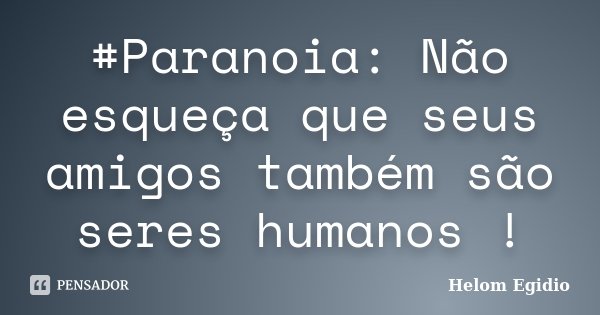#Paranoia: Não esqueça que seus amigos também são seres humanos !... Frase de Helom Egidio.