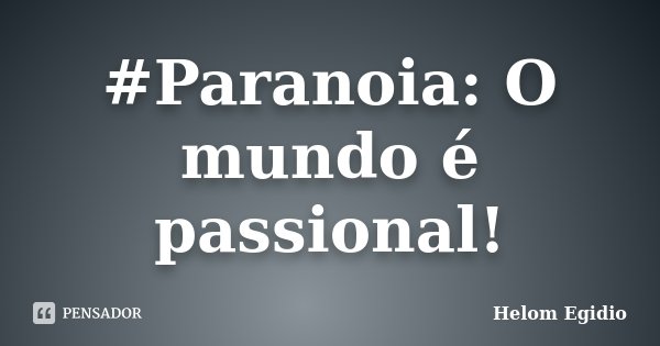 #Paranoia: O mundo é passional!... Frase de Helom Egidio.