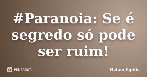 #Paranoia: Se é segredo só pode ser ruim!... Frase de Helom Egidio.