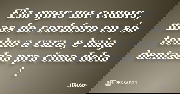 Ela quer me comer, mas de cordeiro eu só tenho a cara, e haja dentada pra cima dela !... Frase de Helom.