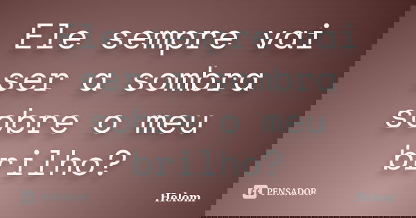 Ele sempre vai ser a sombra sobre o meu brilho?... Frase de Helom.