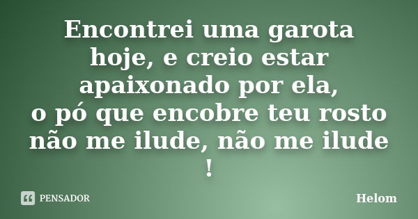 Encontrei uma garota hoje, e creio estar apaixonado por ela, o pó que encobre teu rosto não me ilude, não me ilude !... Frase de Helom.