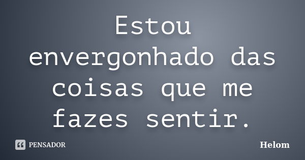 Estou envergonhado das coisas que me fazes sentir.... Frase de Helom.