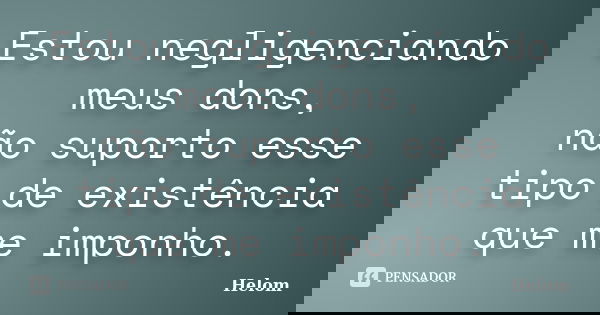 Estou negligenciando meus dons, não suporto esse tipo de existência que me imponho.... Frase de Helom.