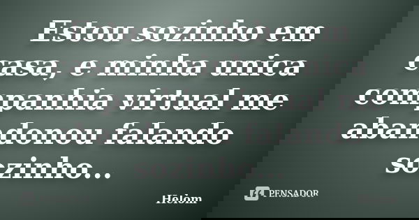 Estou sozinho em casa, e minha unica companhia virtual me abandonou falando sozinho...... Frase de Helom.