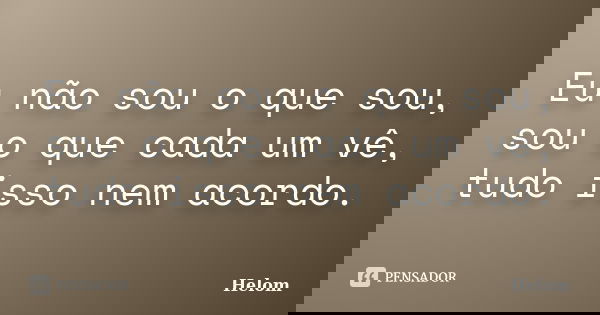 Eu não sou o que sou, sou o que cada um vê, tudo isso nem acordo.... Frase de Helom.