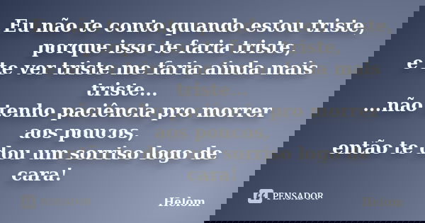 Eu não te conto quando estou triste, porque isso te faria triste, e te ver triste me faria ainda mais triste... ...não tenho paciência pro morrer aos poucos, en... Frase de Helom.