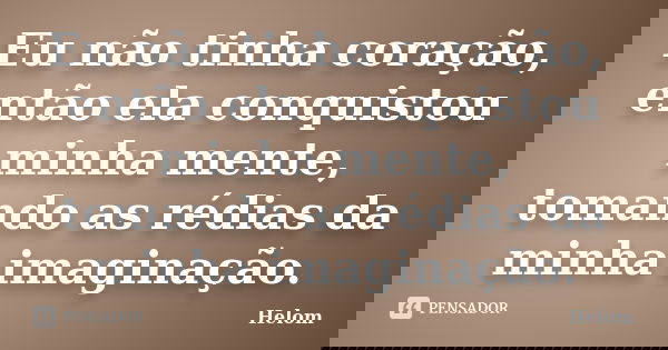 Eu não tinha coração, então ela conquistou minha mente, tomando as rédias da minha imaginação.... Frase de Helom.