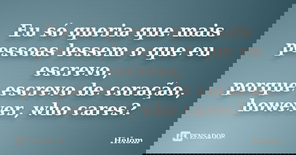 Eu só queria que mais pessoas lessem o que eu escrevo, porque escrevo de coração, however, who cares?... Frase de Helom.