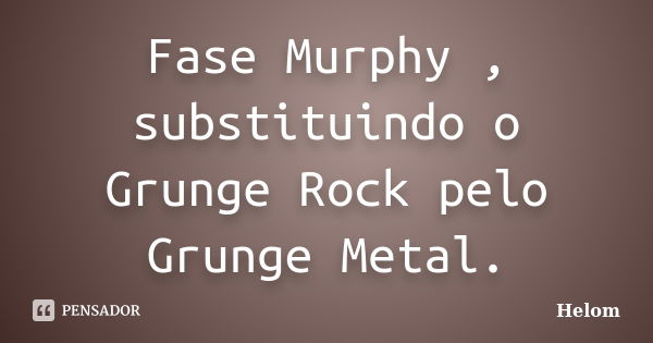 Fase Murphy , substituindo o Grunge Rock pelo Grunge Metal.... Frase de Helom.