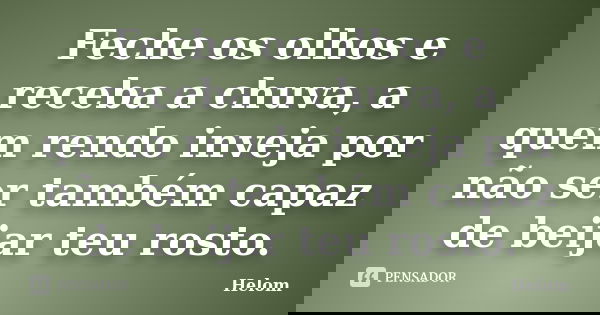 Feche os olhos e receba a chuva, a quem rendo inveja por não ser também capaz de beijar teu rosto.... Frase de Helom.