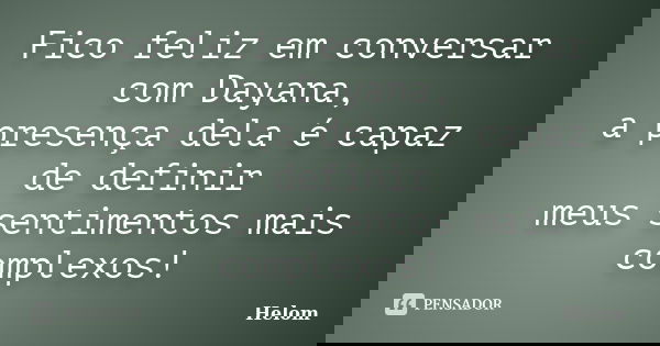 Fico feliz em conversar com Dayana, a presença dela é capaz de definir meus sentimentos mais complexos!... Frase de Helom.