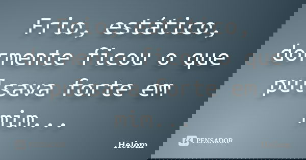Frio, estático, dormente ficou o que pulsava forte em mim...... Frase de Helom.