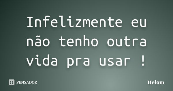 Infelizmente eu não tenho outra vida pra usar !... Frase de Helom.