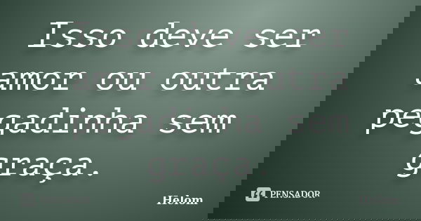 Isso deve ser amor ou outra pegadinha sem graça.... Frase de Helom.