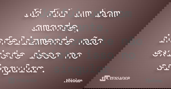 Já fui um bom amante, infelizmente não existe isso no singular.... Frase de Helom.