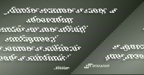 Juntos eramos o caos, a desordem, então eu nos dividi, enfraqueci, e agora somos o silêncio que precede a sinfonia!... Frase de Helom.