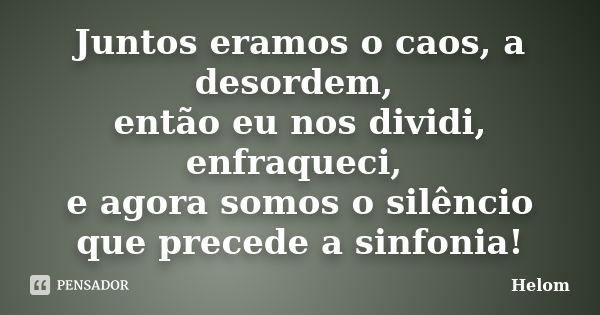 Juntos eramos o caos, a desordem, então eu nos dividi, enfraqueci, e agora somos o silêncio que precede a sinfonia!... Frase de Helom.