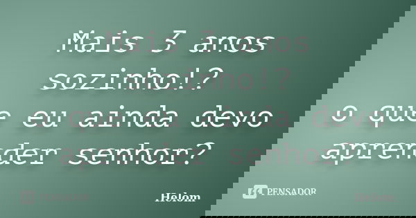 Mais 3 anos sozinho!? o que eu ainda devo aprender senhor?... Frase de Helom.