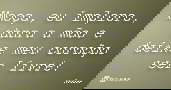 Moça, eu imploro, abra a mão e deixe meu coração ser livre!... Frase de Helom.