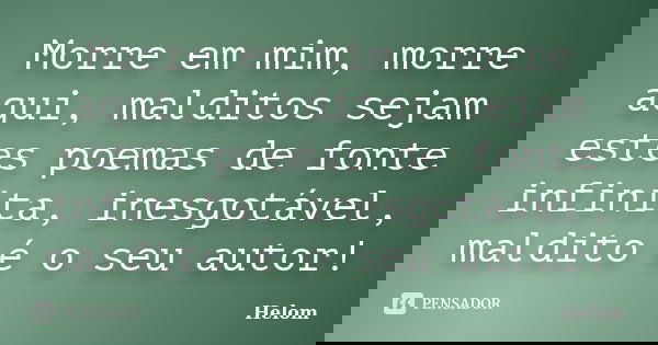 Morre em mim, morre aqui, malditos sejam estes poemas de fonte infinita, inesgotável, maldito é o seu autor!... Frase de Helom.