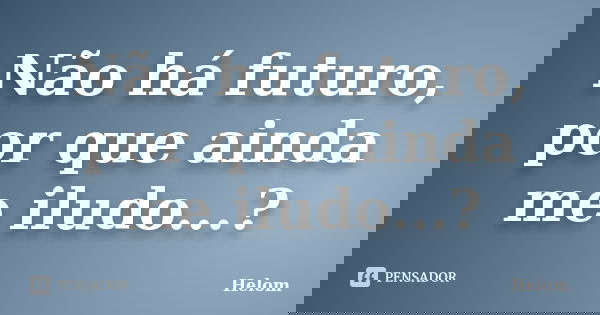 Não há futuro, por que ainda me iludo...?... Frase de Helom.