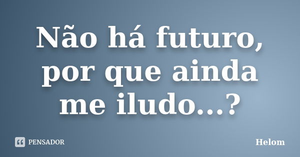 Não há futuro, por que ainda me iludo...?... Frase de Helom.