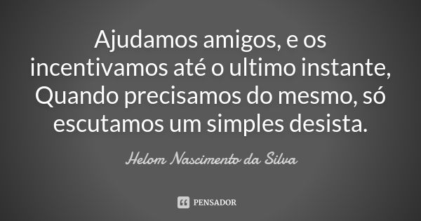 Ajudamos amigos, e os incentivamos até o ultimo instante, Quando precisamos do mesmo, só escutamos um simples desista.... Frase de Helom Nascimento da Silva.