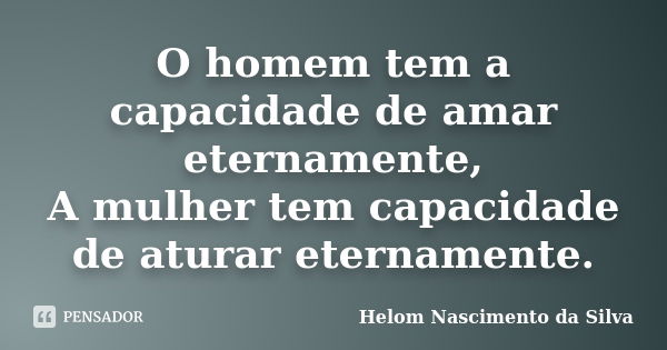 O homem tem a capacidade de amar eternamente, A mulher tem capacidade de aturar eternamente.... Frase de Helom Nascimento da Silva.