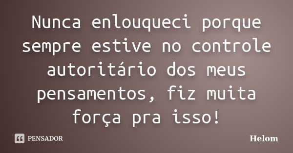 Nunca enlouqueci porque sempre estive no controle autoritário dos meus pensamentos, fiz muita força pra isso!... Frase de Helom.