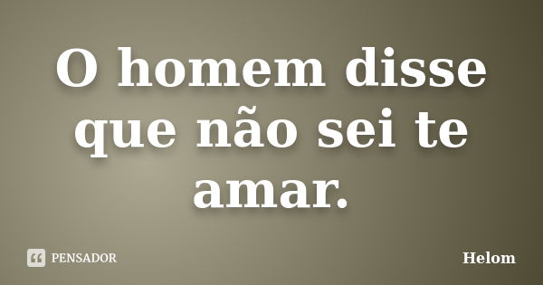 O homem disse que não sei te amar.... Frase de Helom.