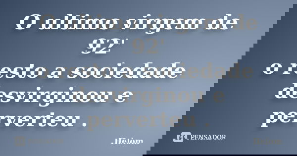 O ultimo virgem de 92' o resto a sociedade desvirginou e perverteu .... Frase de Helom.