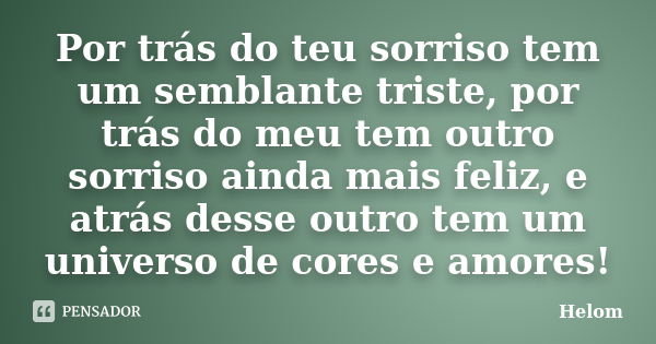 Por trás do teu sorriso tem um semblante triste, por trás do meu tem outro sorriso ainda mais feliz, e atrás desse outro tem um universo de cores e amores!... Frase de Helom.