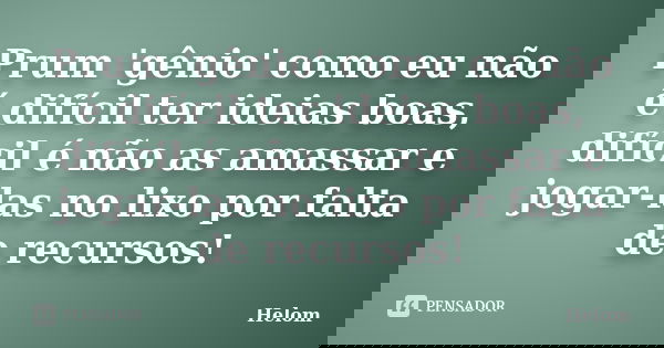Prum 'gênio' como eu não é difícil ter ideias boas, difícil é não as amassar e jogar-las no lixo por falta de recursos!... Frase de Helom.