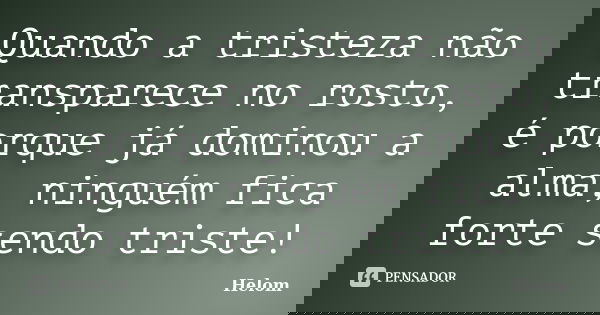 Quando a tristeza não transparece no rosto, é porque já dominou a alma, ninguém fica forte sendo triste!... Frase de Helom.
