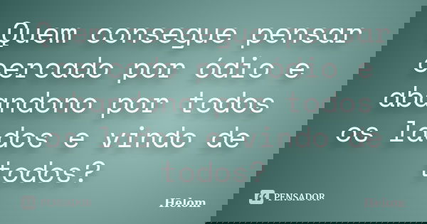 Quem consegue pensar cercado por ódio e abandono por todos os lados e vindo de todos?... Frase de Helom.