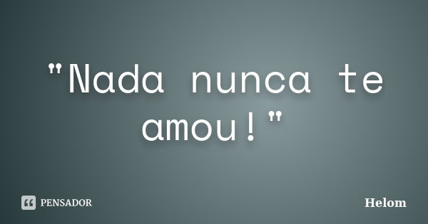 "Nada nunca te amou!"... Frase de Helom.