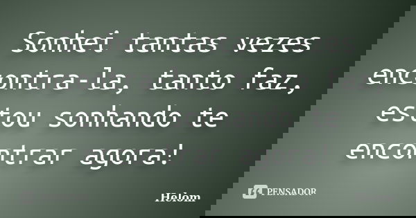 Sonhei tantas vezes encontra-la, tanto faz, estou sonhando te encontrar agora!... Frase de Helom.