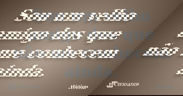 Sou um velho amigo dos que não me conhecem ainda.... Frase de Helom.