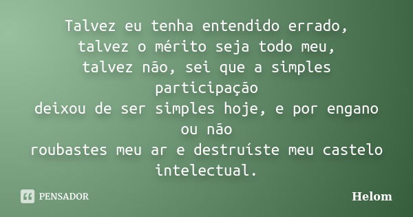 Talvez eu tenha entendido errado, talvez o mérito seja todo meu, talvez não, sei que a simples participação deixou de ser simples hoje, e por engano ou não roub... Frase de Helom.