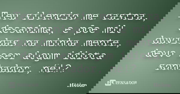 Teu silencio me castra, desanima, e põe mil duvidas na minha mente, devo ser algum idiota sonhador, né!?... Frase de Helom.
