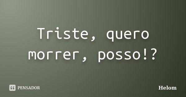 Triste, quero morrer, posso!?... Frase de Helom.