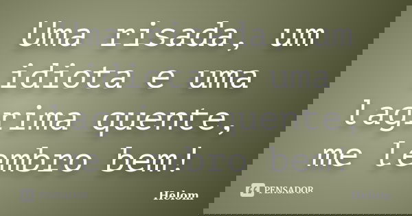 Uma risada, um idiota e uma lagrima quente, me lembro bem!... Frase de Helom.