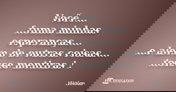 Você... ...fuma minhas esperanças... ...e alem de outras coisas... ...tosse mentiras !... Frase de Helom.
